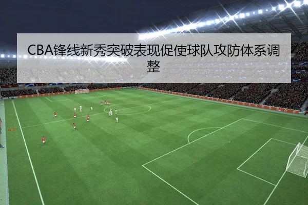 CBA锋线新秀突破表现促使球队攻防体系调整