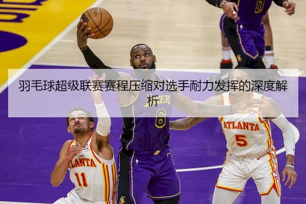 羽毛球超级联赛赛程压缩对选手耐力发挥的深度解析